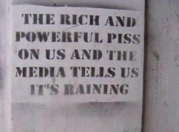 rich and powerful people piss on us and the news tells us its raining